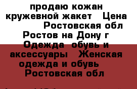 продаю кожан кружевной жакет › Цена ­ 10 000 - Ростовская обл., Ростов-на-Дону г. Одежда, обувь и аксессуары » Женская одежда и обувь   . Ростовская обл.